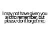 i may not have given you a lot to remember, but please don't forget me.