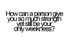 How can a person give you so much stregth yet still be your only weekness?