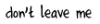 don't leave me