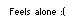 Feels alone :(