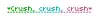 crush, crush, crush