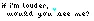 If I'm louder, would you see me?