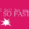 I fell for you SO FAST