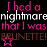 I had a nightmare that I was BRUNETTE!