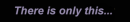there is only this