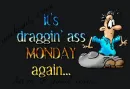 it's draggin' ass MONDAY again...