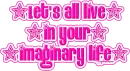Let's all live in your imaginary life 