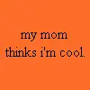 My Mom Thinks Im Cool