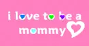 i <3 to be a mommy