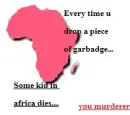 every time u drop a piece of garbadge, some kid in africa dies