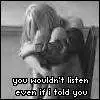 u wouldnt listen if i told u