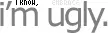 i know im ugly