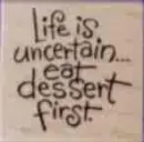 LIFE IS UNCERTAINE EAT DESSERT FIRST