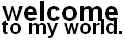 welcome to my world