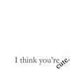 i think youre cute
