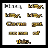 Here Kitty, Kitty, kitty, come get some of this