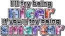 I'll try being nicer if you try being smarter