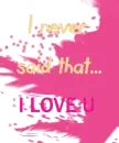 I never said that I love you!