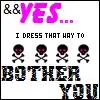 I dress that way to bother you....