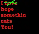 hope something eats... you