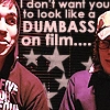 I don't want you to look like a dumbass on film.....