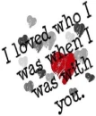 I loved who I was when I was with you