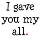 I gave you my all