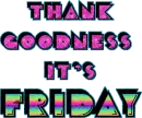 Thank goodness it's Friday