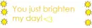 You just brighten my day!