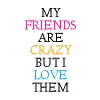 my friends are crazy but I luv them