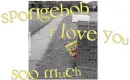 spongebob I love you soo much