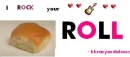 I rock your roll!Lolz