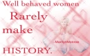 Well behaved woman rarely make history.