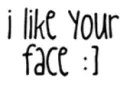 I like your face