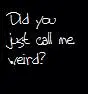 Did you just call me weird?