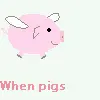 when pigs fly.