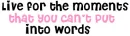 live for the moments you cant put into words