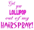 Get your Lollipop out of my Hairspray!