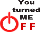 you turned me off