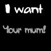 i want your mum