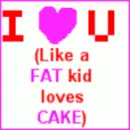 I luv you (like a fat kid loves cake)