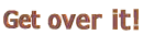 Get over it!