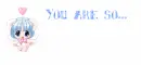 YOU ARE SO...CUTE!!