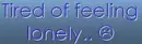 Tired of feeling lonely.