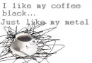 i like my coffee black just like my metal
