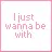 I just wanna b wit u