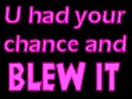 U had your chance and Blew It