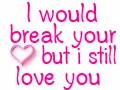 I would break your heart but I still love you