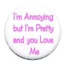 I'm annoying but I'm pretty and you Love me