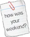 how was your weekend?